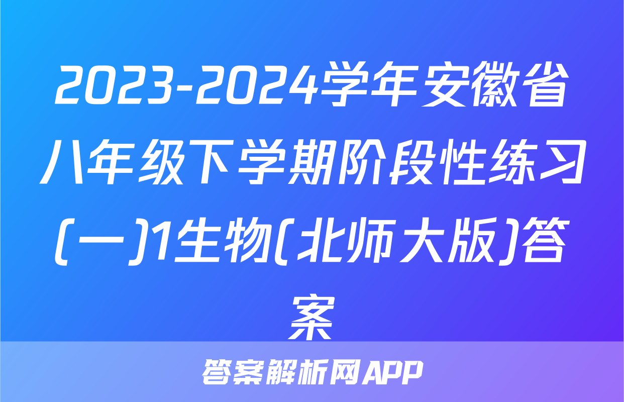 2023-2024学年安徽省八年级下学期阶段性练习(一)1生物(北师大版)答案