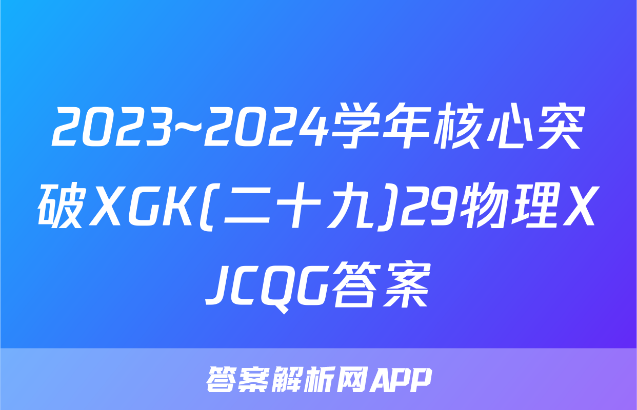 2023~2024学年核心突破XGK(二十九)29物理XJCQG答案