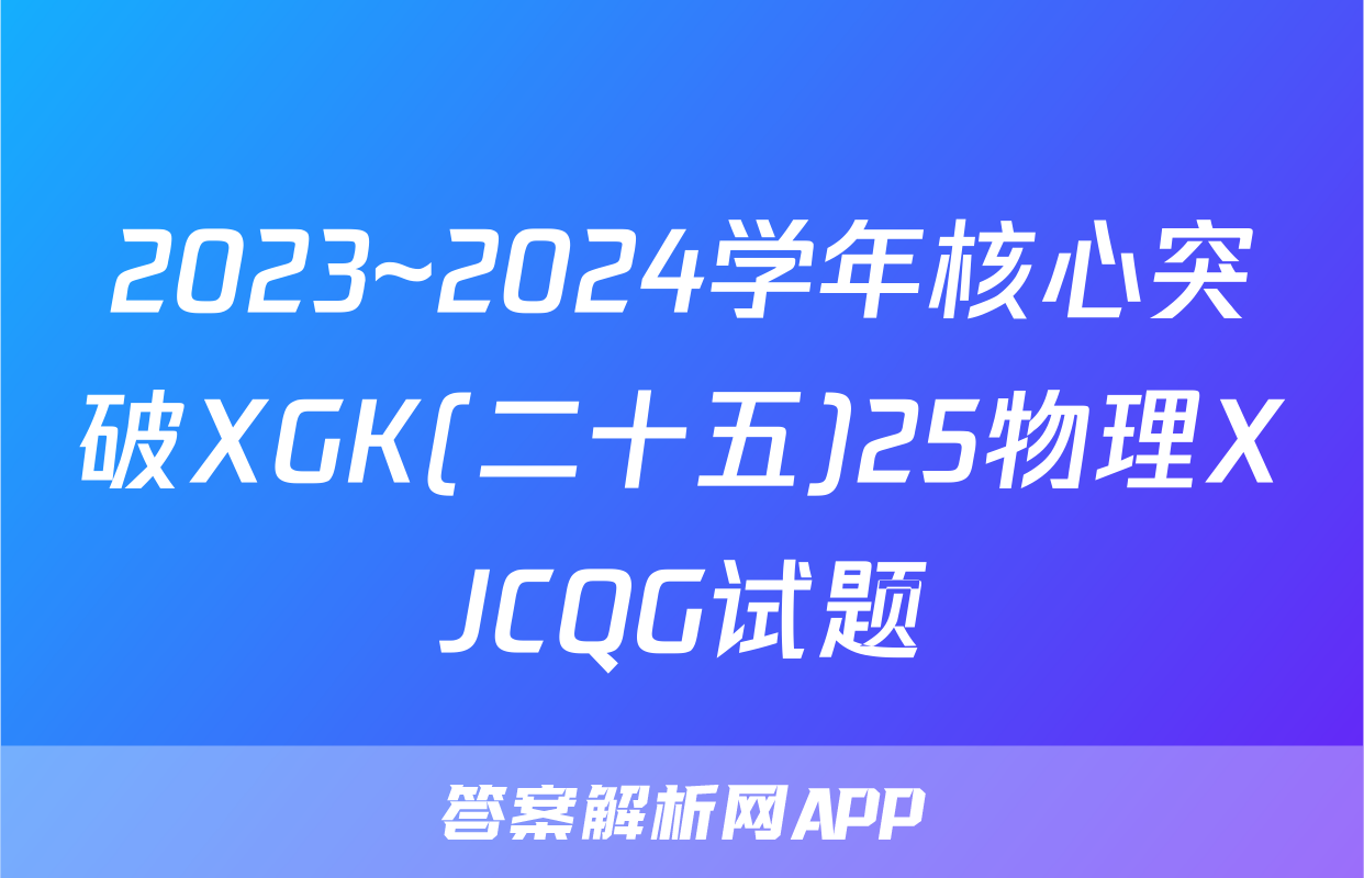 2023~2024学年核心突破XGK(二十五)25物理XJCQG试题
