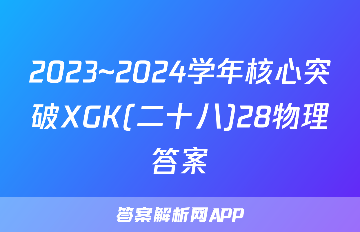 2023~2024学年核心突破XGK(二十八)28物理答案