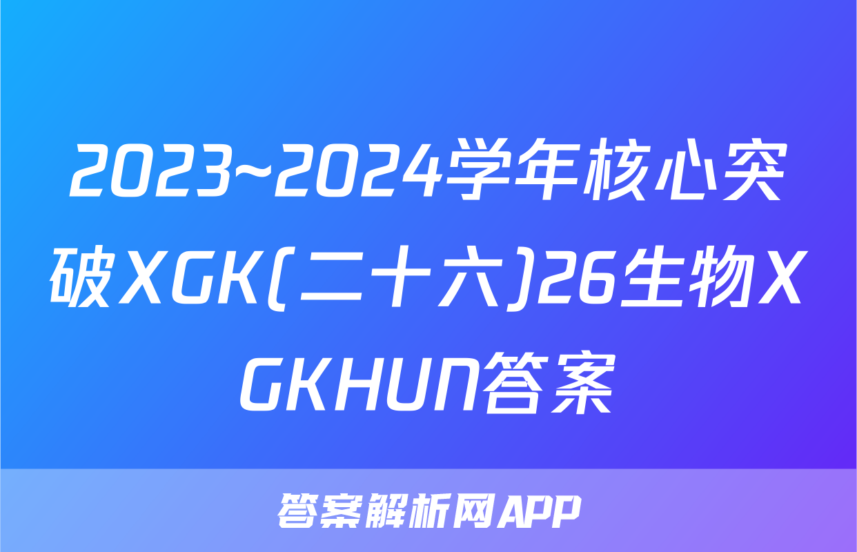 2023~2024学年核心突破XGK(二十六)26生物XGKHUN答案