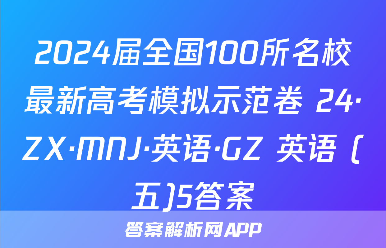 2024届全国100所名校最新高考模拟示范卷 24·ZX·MNJ·英语·GZ 英语 (五)5答案