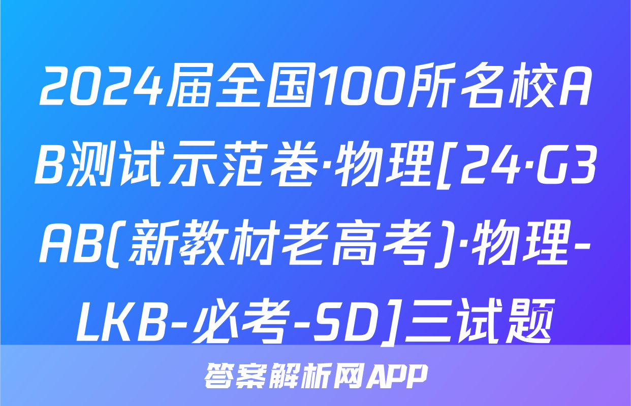 2024届全国100所名校AB测试示范卷·物理[24·G3AB(新教材老高考)·物理-LKB-必考-SD]三试题
