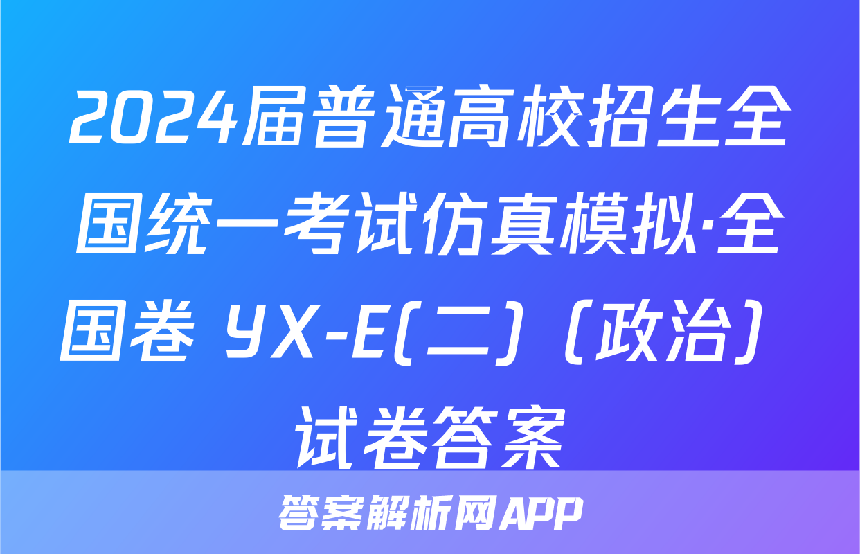 2024届普通高校招生全国统一考试仿真模拟·全国卷 YX-E(二)（政治）试卷答案