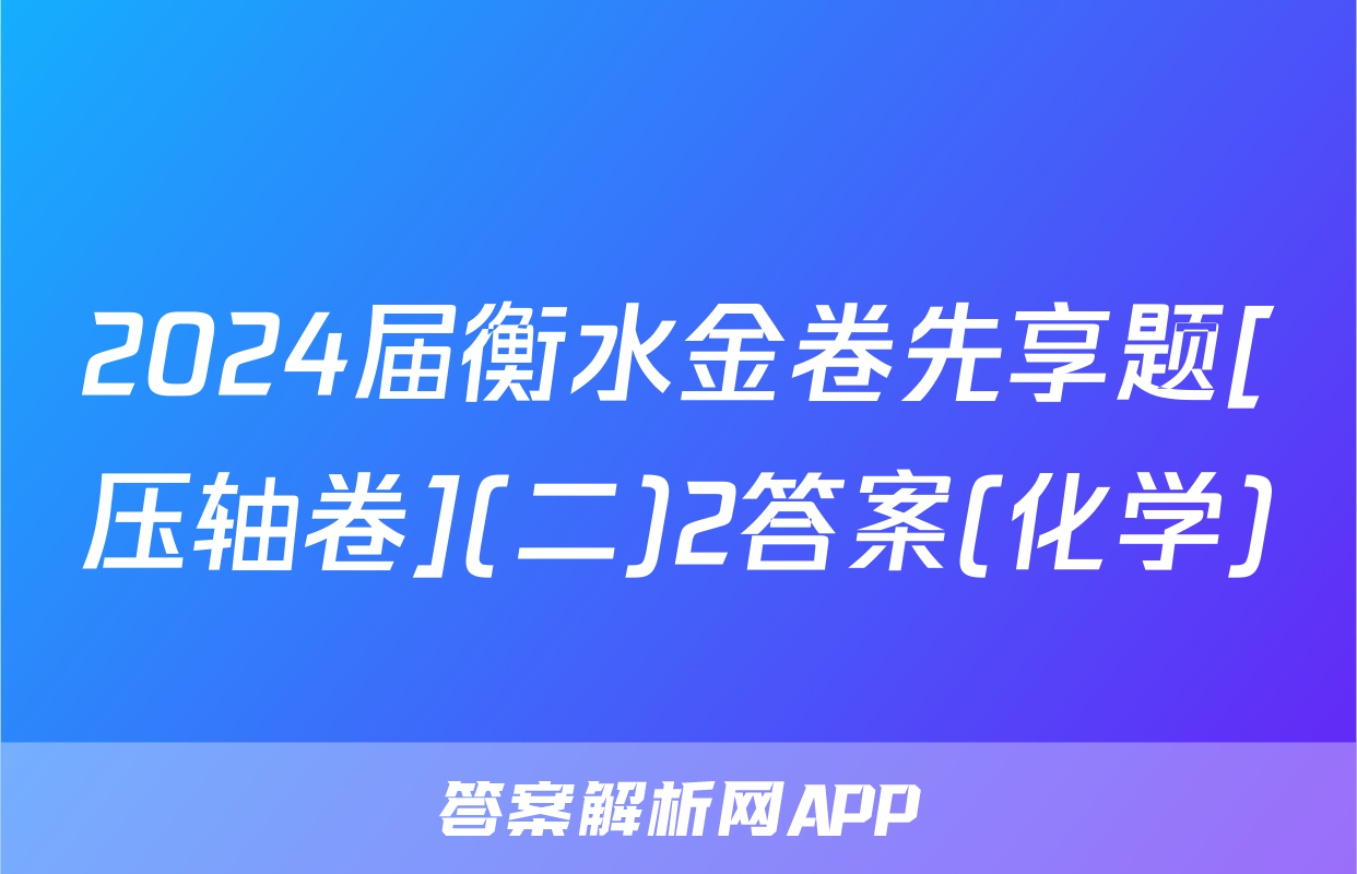 2024届衡水金卷先享题[压轴卷](二)2答案(化学)