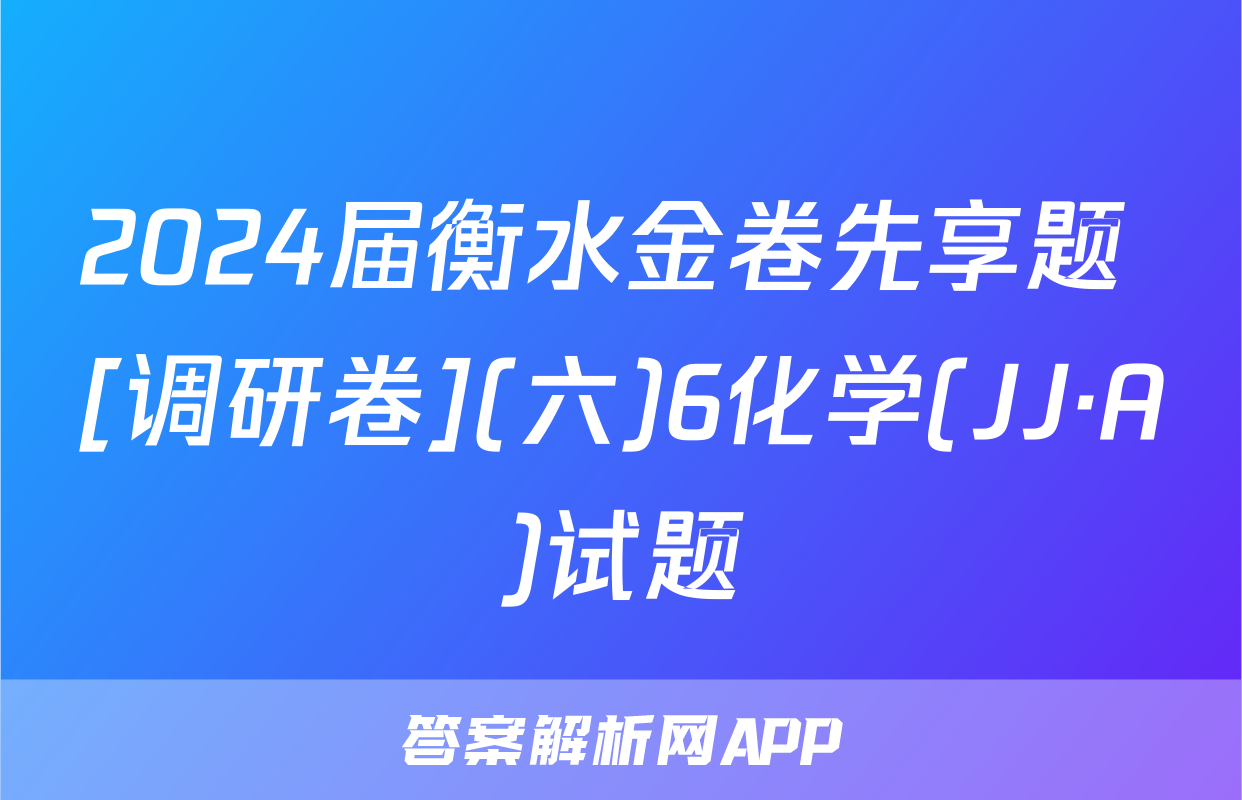 2024届衡水金卷先享题 [调研卷](六)6化学(JJ·A)试题
