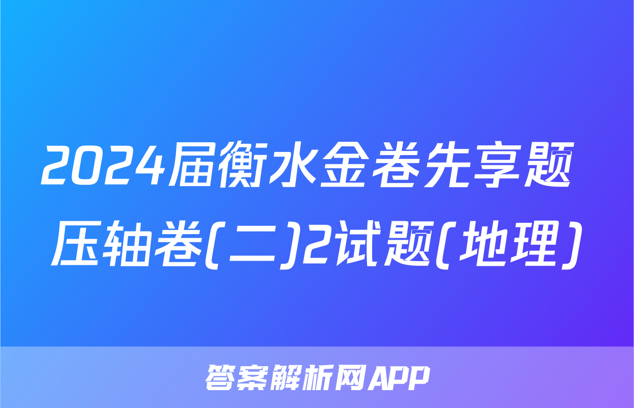 2024届衡水金卷先享题 压轴卷(二)2试题(地理)