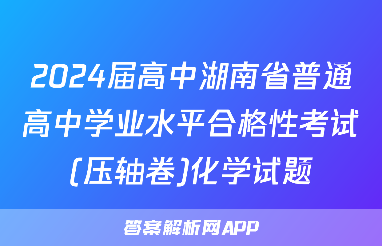 2024届高中湖南省普通高中学业水平合格性考试(压轴卷)化学试题