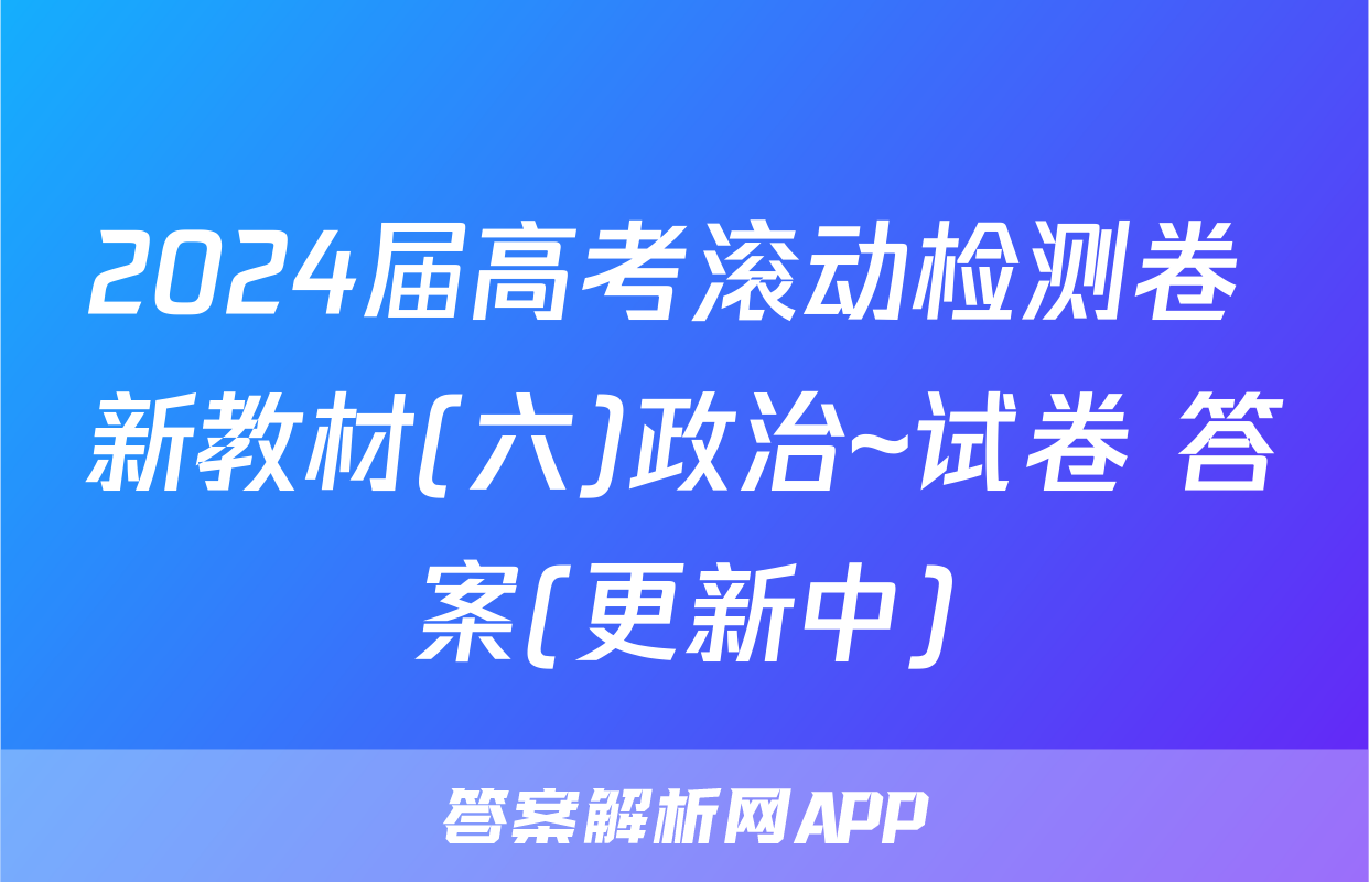 2024届高考滚动检测卷 新教材(六)政治~试卷 答案(更新中)