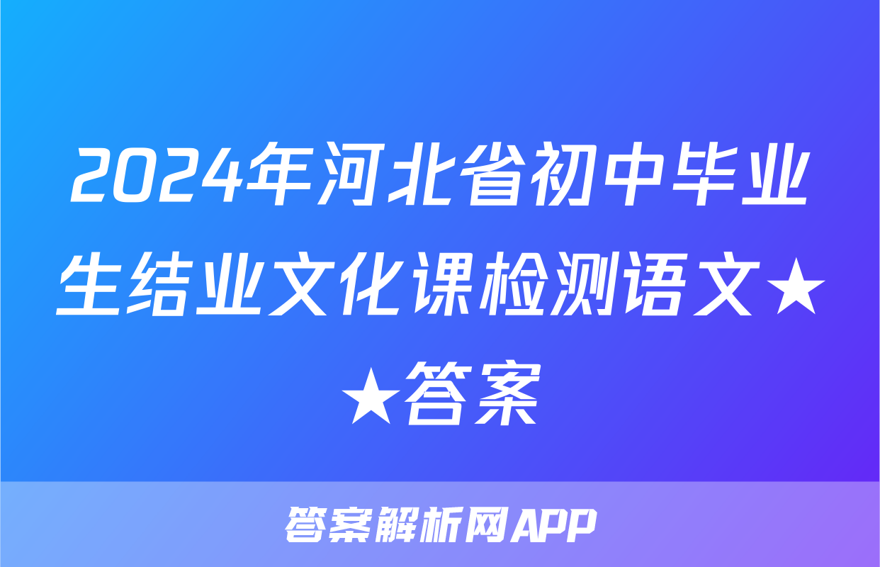 2024年河北省初中毕业生结业文化课检测语文★★答案