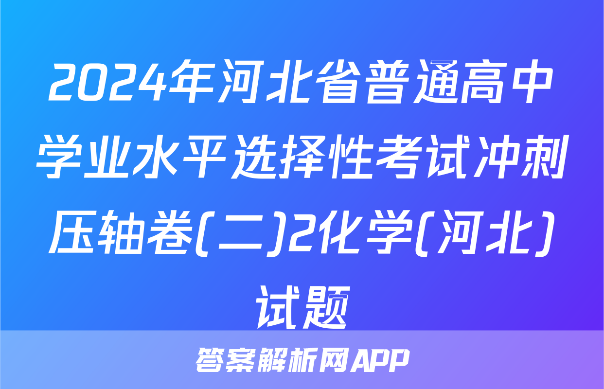 2024年河北省普通高中学业水平选择性考试冲刺压轴卷(二)2化学(河北)试题