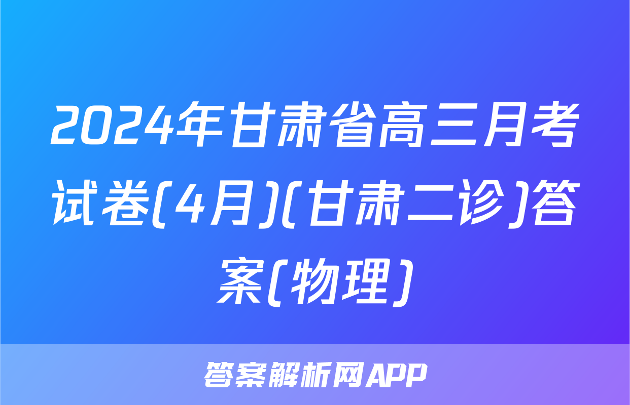2024年甘肃省高三月考试卷(4月)(甘肃二诊)答案(物理)