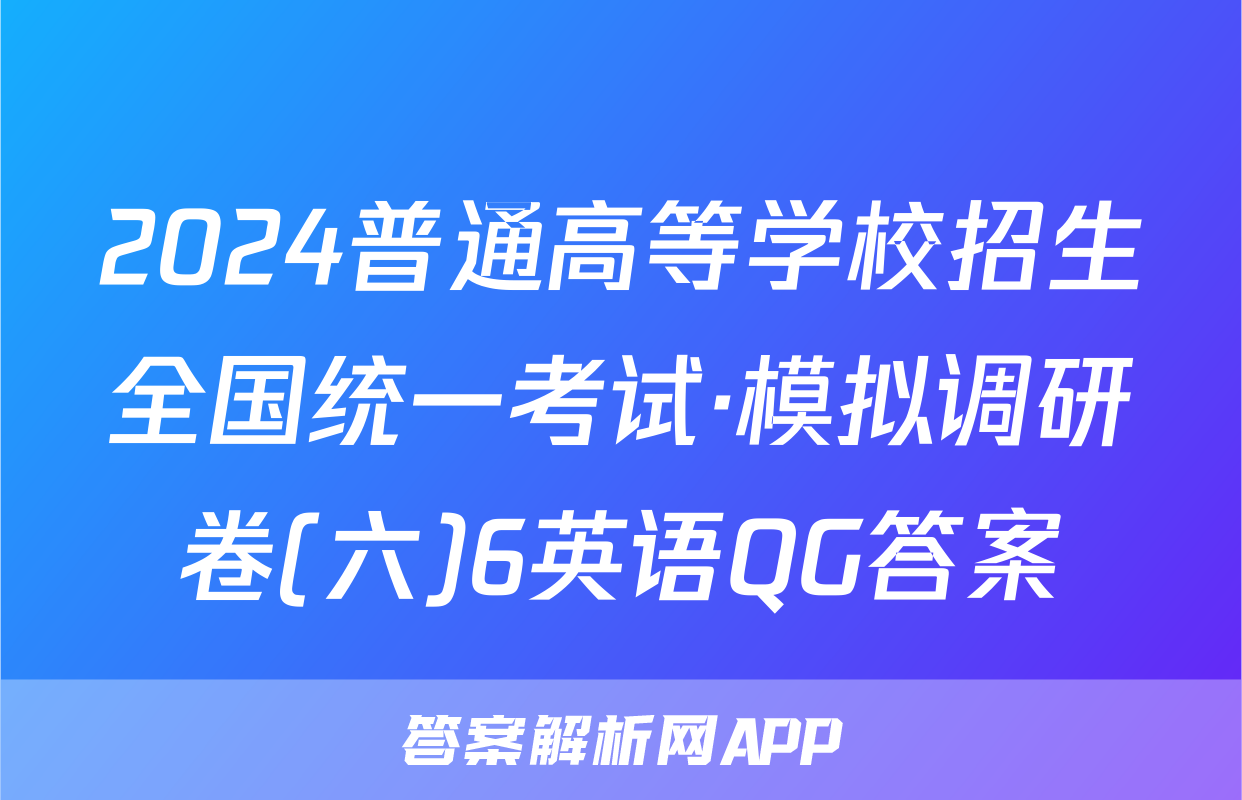 2024普通高等学校招生全国统一考试·模拟调研卷(六)6英语QG答案